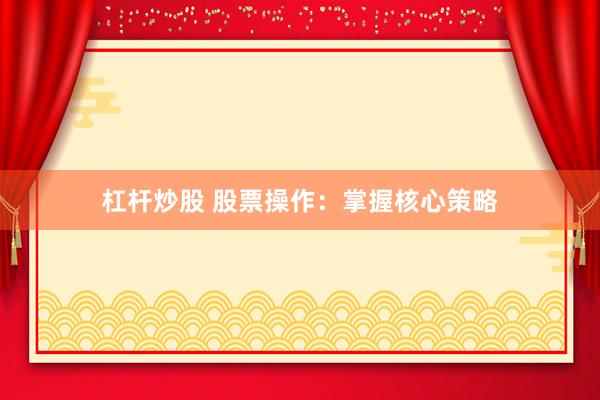 杠杆炒股 股票操作：掌握核心策略