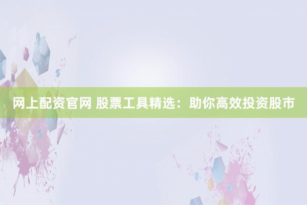 网上配资官网 股票工具精选:助你高效投资股市