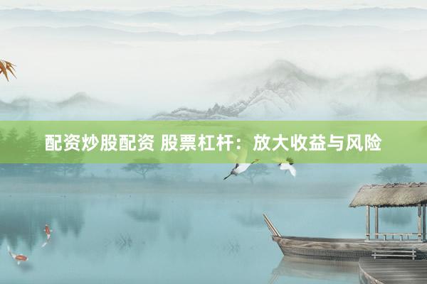 配资炒股配资 股票杠杆:放大收益与风险