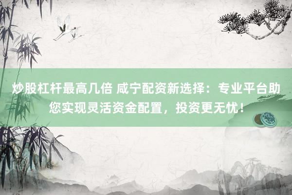 炒股杠杆最高几倍 咸宁配资新选择:专业平台助您实现灵活资金配置,投资更无忧!