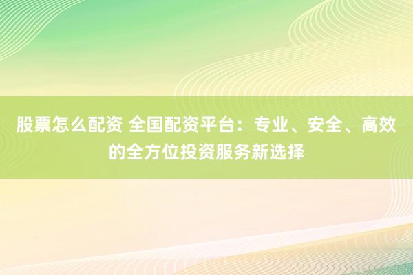 股票怎么配资 全国配资平台：专业、安全、高效的全方位投资服务新选择