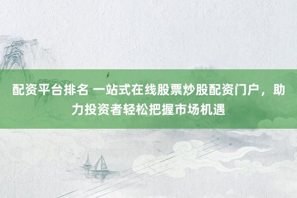 配资平台排名 一站式在线股票炒股配资门户,助力投资者轻松把握市场机遇