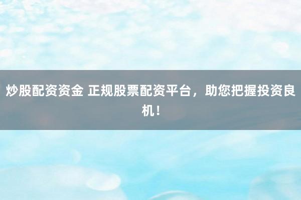 炒股配资资金 正规股票配资平台，助您把握投资良机！