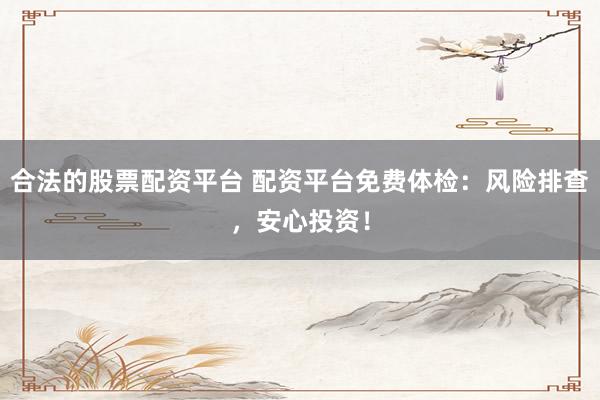 合法的股票配资平台 配资平台免费体检：风险排查，安心投资！