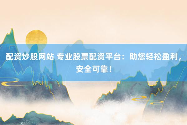 配资炒股网站 专业股票配资平台:助您轻松盈利,安全可靠!