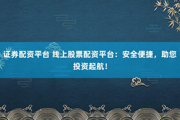 证券配资平台 线上股票配资平台:安全便捷,助您投资起航!