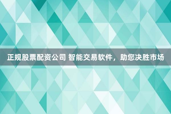 正规股票配资公司 智能交易软件，助您决胜市场