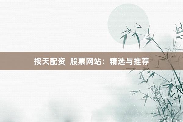 按天配资  股票网站：精选与推荐