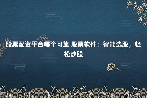 股票配资平台哪个可靠 股票软件：智能选股，轻松炒股