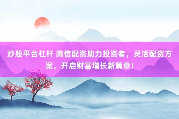 炒股平台杠杆 腾信配资助力投资者，灵活配资方案，开启财富增长新篇章！