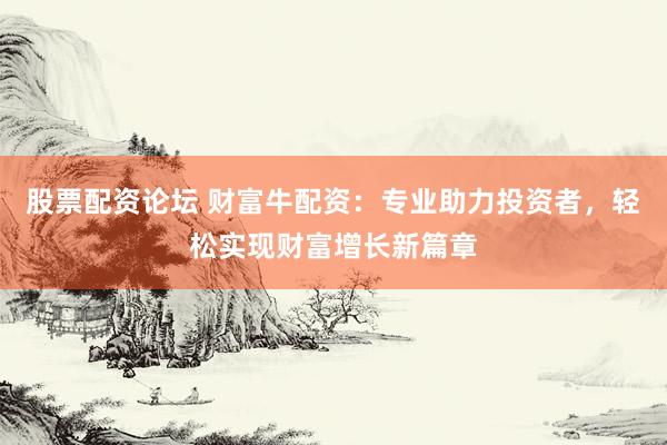 股票配资论坛 财富牛配资:专业助力投资者,轻松实现财富增长新篇章