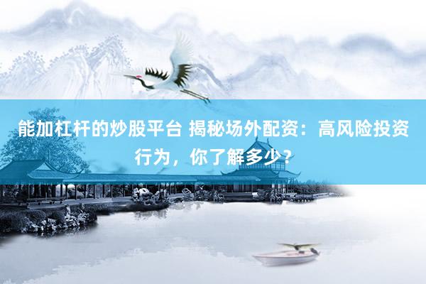 能加杠杆的炒股平台 揭秘场外配资：高风险投资行为，你了解多少？