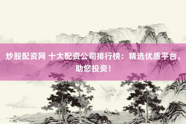 炒股配资网 十大配资公司排行榜：精选优质平台，助您投资！