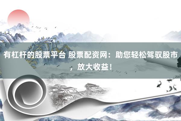 有杠杆的股票平台 股票配资网：助您轻松驾驭股市，放大收益！