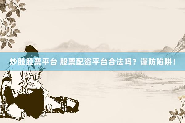 炒股股票平台 股票配资平台合法吗？谨防陷阱！