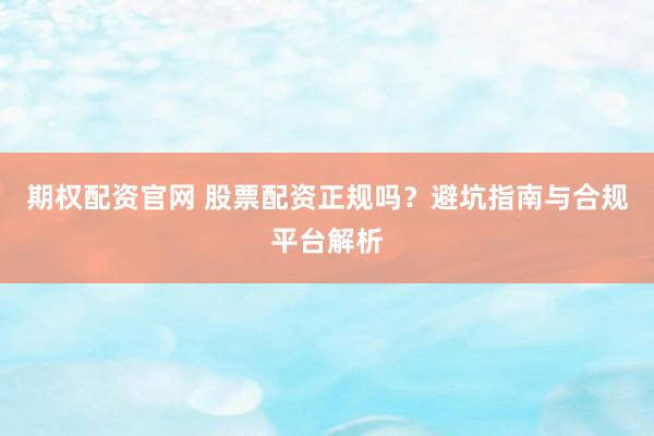 期权配资官网 股票配资正规吗？避坑指南与合规平台解析
