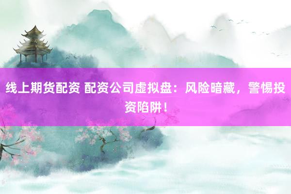 线上期货配资 配资公司虚拟盘：风险暗藏，警惕投资陷阱！