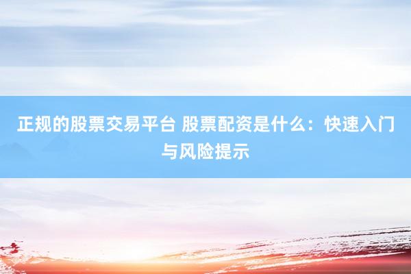 正规的股票交易平台 股票配资是什么：快速入门与风险提示