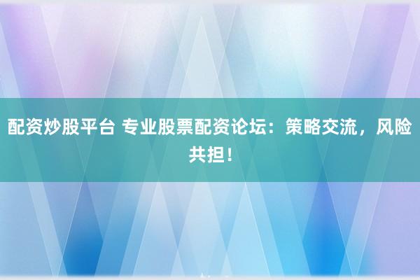 配资炒股平台 专业股票配资论坛：策略交流，风险共担！