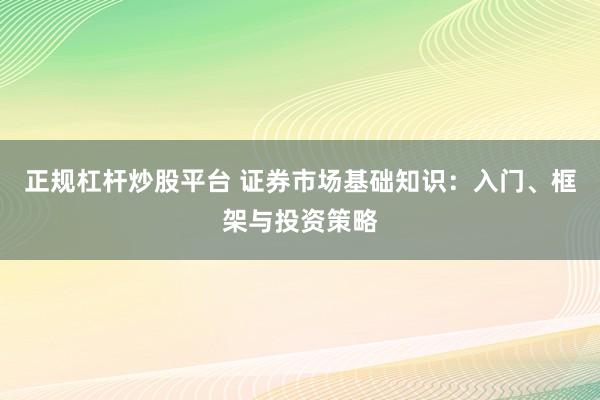 正规杠杆炒股平台 证券市场基础知识：入门、框架与投资策略