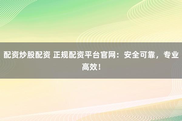 配资炒股配资 正规配资平台官网：安全可靠，专业高效！
