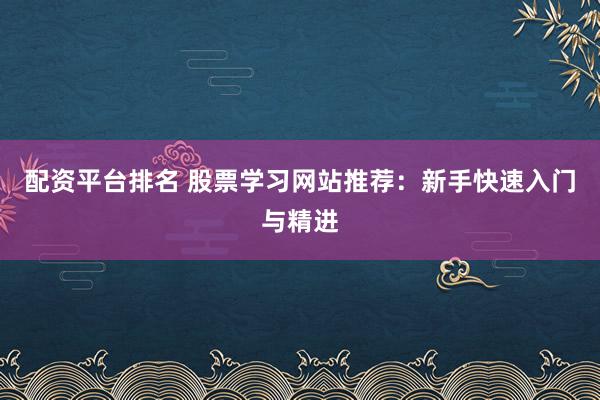 配资平台排名 股票学习网站推荐：新手快速入门与精进
