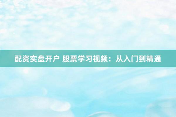 配资实盘开户 股票学习视频：从入门到精通