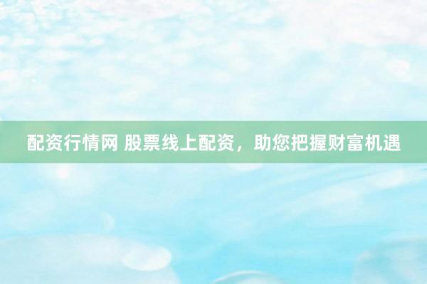 配资行情网 股票线上配资,助您把握财富机遇