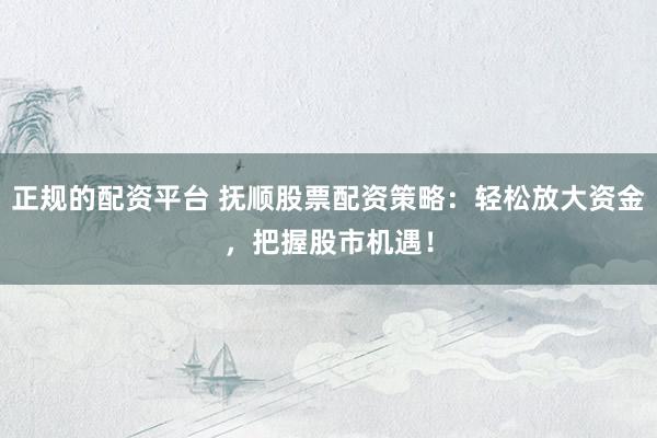 正规的配资平台 抚顺股票配资策略：轻松放大资金，把握股市机遇！