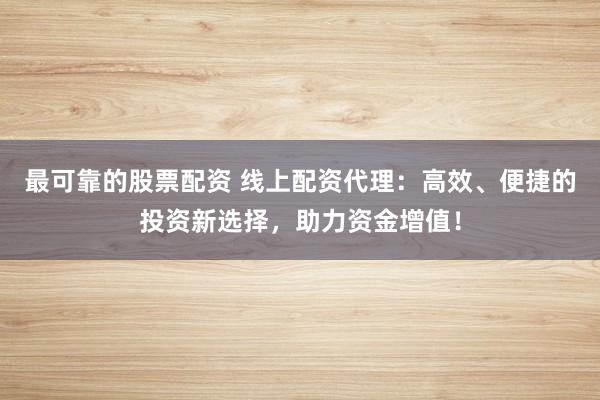 最可靠的股票配资 线上配资代理:高效、便捷的投资新选择,助力资金增值!