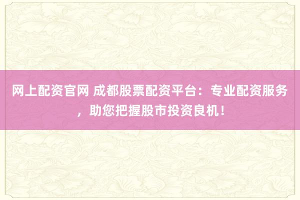 网上配资官网 成都股票配资平台：专业配资服务，助您把握股市投资良机！