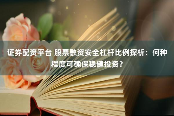 证券配资平台 股票融资安全杠杆比例探析:何种程度可确保稳健投资?