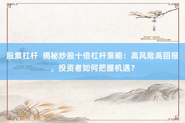 股票扛杆 揭秘炒股十倍杠杆策略:高风险高回报,投资者如何把握机遇?