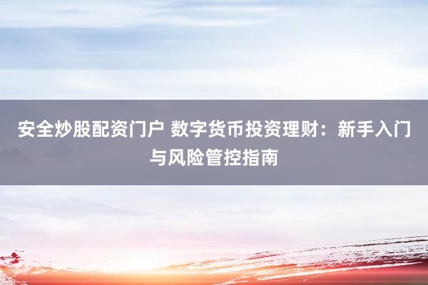 安全炒股配资门户 数字货币投资理财：新手入门与风险管控指南