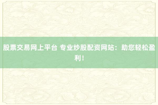 股票交易网上平台 专业炒股配资网站：助您轻松盈利！