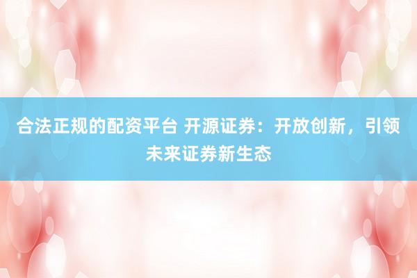 合法正规的配资平台 开源证券：开放创新，引领未来证券新生态