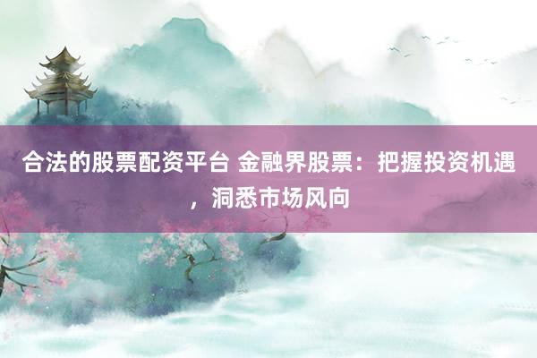 合法的股票配资平台 金融界股票：把握投资机遇，洞悉市场风向