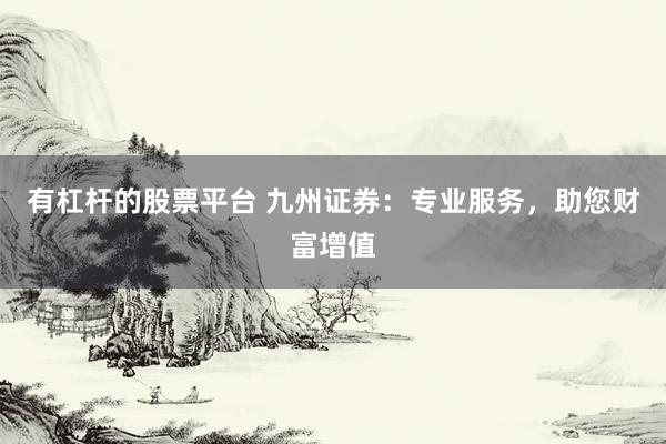 有杠杆的股票平台 九州证券：专业服务，助您财富增值