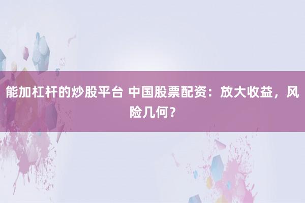 能加杠杆的炒股平台 中国股票配资：放大收益，风险几何？