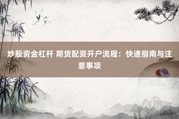 炒股资金杠杆 期货配资开户流程：快速指南与注意事项
