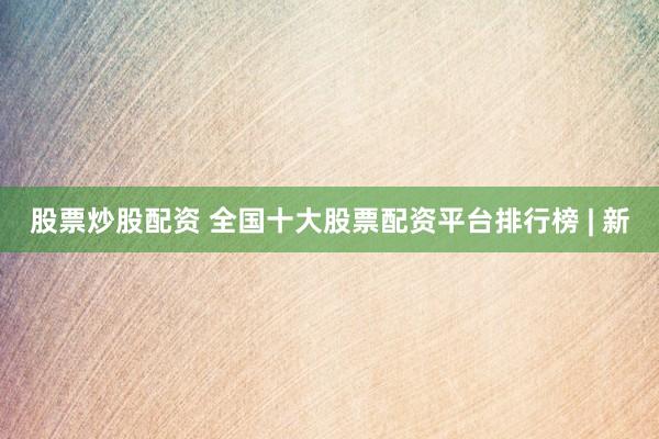 股票炒股配资 全国十大股票配资平台排行榜 | 新