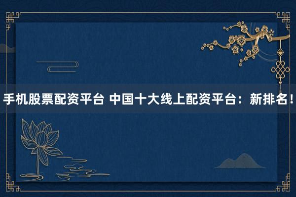 手机股票配资平台 中国十大线上配资平台：新排名！