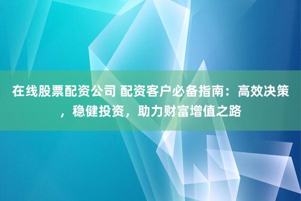 在线股票配资公司 配资客户必备指南：高效决策，稳健投资，助力财富增值之路
