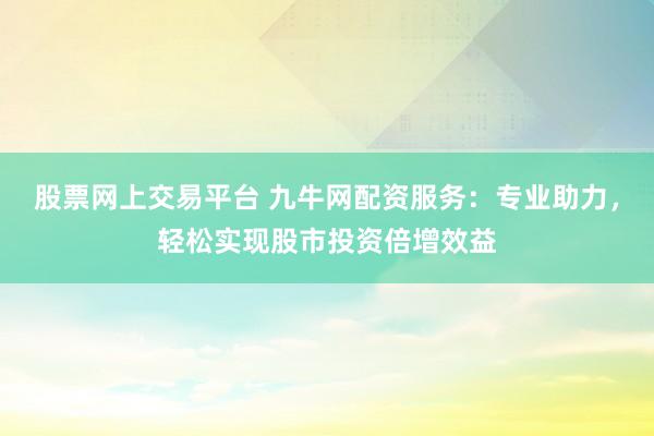 股票网上交易平台 九牛网配资服务：专业助力，轻松实现股市投资倍增效益
