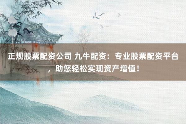 正规股票配资公司 九牛配资:专业股票配资平台,助您轻松实现资产增值!